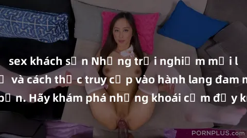 sex khách sạn Những trải nghiệm mới lạ với sex tập thể và cách thức truy cập vào hành lang đam mê của bạn. Hãy khám phá những khoái cảm đầy kích thích với tập thể hấp dẫn!