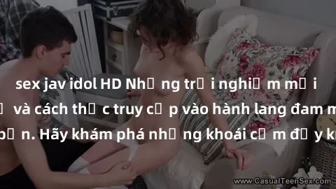sex jav idol HD Những trải nghiệm mới lạ với sex tập thể và cách thức truy cập vào hành lang đam mê của bạn. Hãy khám phá những khoái cảm đầy kích thích với tập thể hấp dẫn!