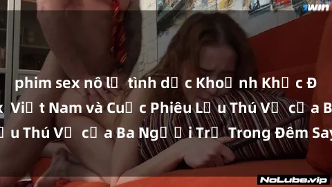 phim sex nô lệ tình dục Khoảnh Khắc Đầy Kịch Tính: Sex  Việt Nam và Cuộc Phiêu Lưu Thú Vị của Ba Người Trẻ Trong Đêm Say Đắm