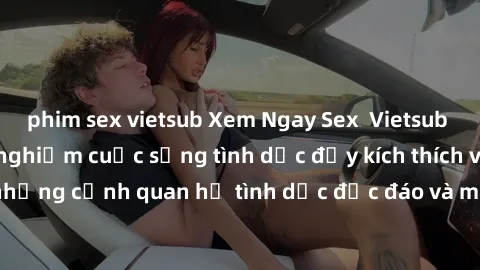 phim sex vietsub Xem Ngay Sex  Vietsub Full HD - Cùng trải nghiệm cuộc sống tình dục đầy kích thích với những cảnh quan hệ tình dục độc đáo và mãnh liệt trong bộ phim này!