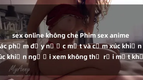 sex online không che Phim sex anime đỉnh cao: Những tác phẩm đầy nước mắt và cảm xúc khiến người xem không thể rời mắt khỏi màn hình